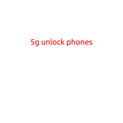 5G Unlock Phones: A Guide to Unleashing the Power of 5G Connectivity