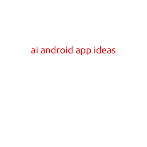 AI Android App Ideas: Revolutionizing the Way We Live and Work