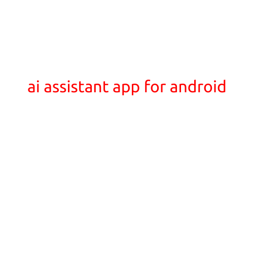 AI Assistant App for Android: Revolutionizing the Way You Live and Work