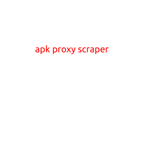 Apk Proxy Scraper: A Powerful Tool for Extracting APK Files from Online Markets