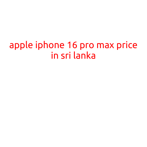 Apple iPhone 16 Pro Max Price in Sri Lanka: A Comprehensive Guide