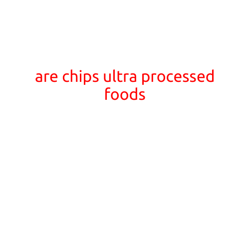 Are Chips Ultra-Processed Foods?