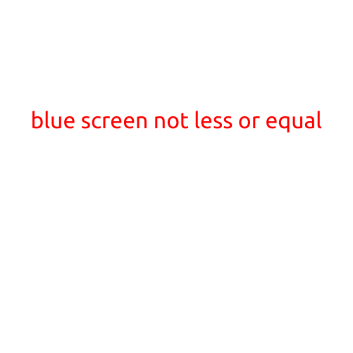 Blue Screen Not Less or Equal: A Deep Dive into the Mysterious Error