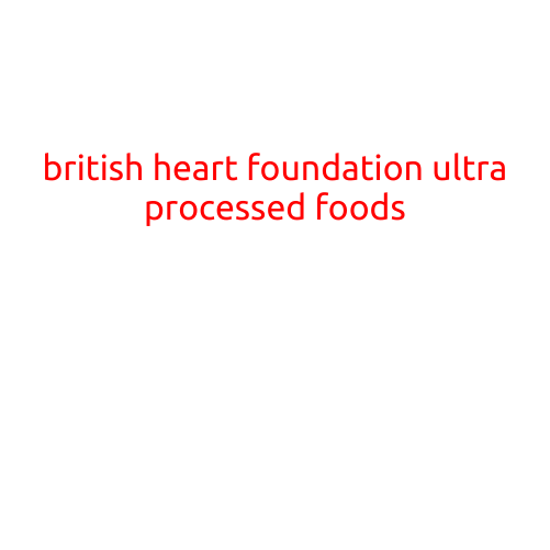 British Heart Foundation Warns of Dangers of Ultra-Processed Foods