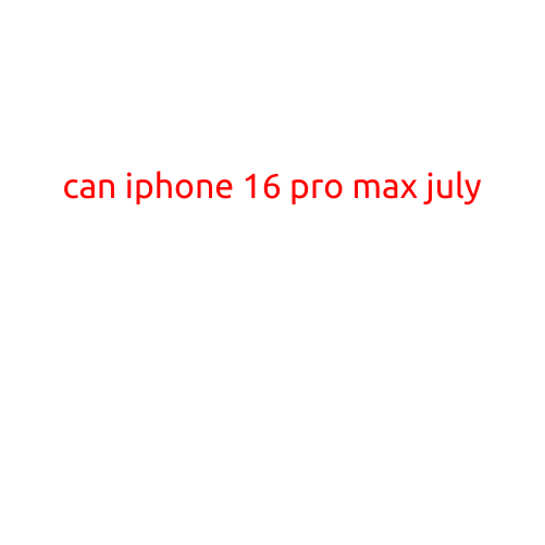 Can iPhone 16 Pro Max Arrive in July? Rumors and Speculations