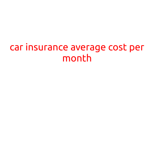 Car Insurance Average Cost per Month: A Comprehensive Guide