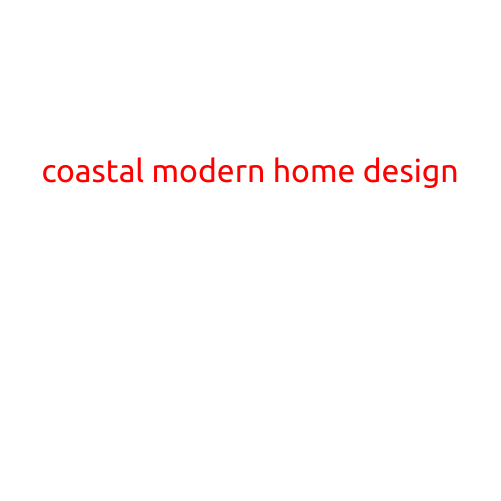 Coastal Modern Home Design: Bringing the Ocean's Freshness to Your Abode