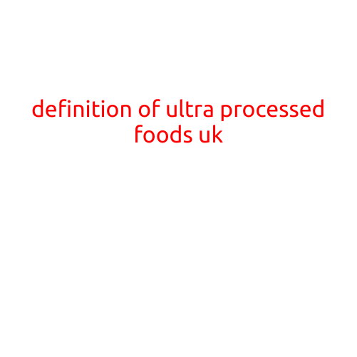 Definition of Ultra-Processed Foods UK: Understanding the New Standard