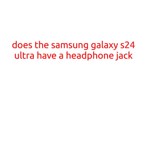 Does the Samsung Galaxy S24 Ultra Have a Headphone Jack?