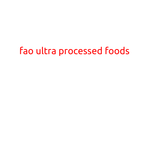 The FAO's Take on Ultra-Processed Foods: A Growing Concern for Global Health