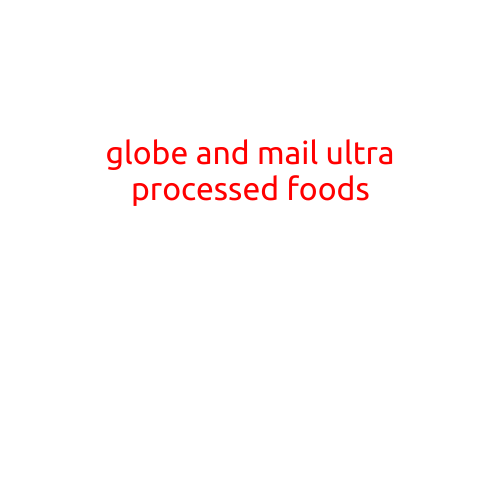 Here is a draft article on the topic of "Globe and Mail: Ultra-Processed Foods":