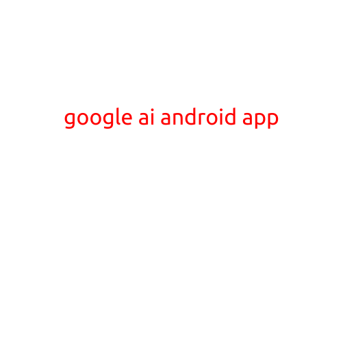 "Google AI Android App: Unlocking the Power of Artificial Intelligence in Your Mobile Device"