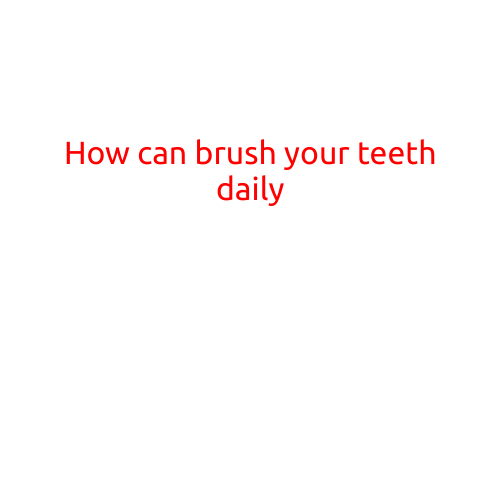 How to Brush Your Teeth Daily: A Step-by-Step Guide