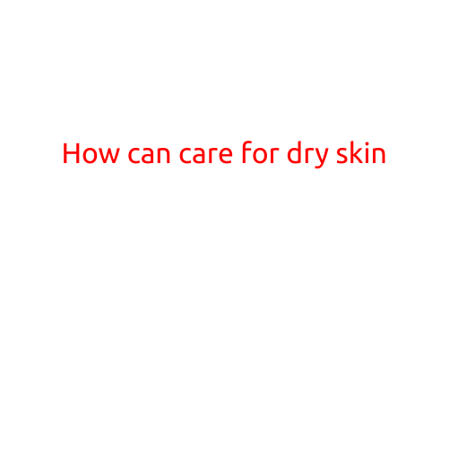 How to Care for Dry Skin: Tips and Tricks for a Softer, Smoother You