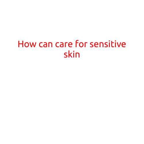 How to Care for Sensitive Skin: Tips and Tricks for a Healthy and Glowing Complexion