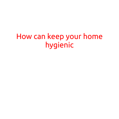 How to Keep Your Home Hygienic: Tips and Tricks for a Healthier Living Space