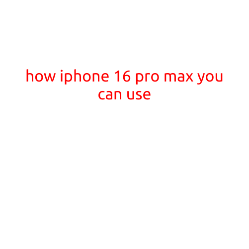 How to Get the Most Out of Your iPhone 16 Pro Max