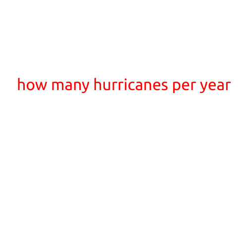 How Many Hurricanes Per Year: A Look at the Statistics and Trends