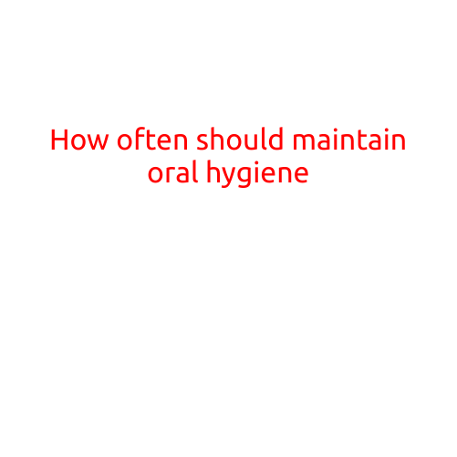 How Often Should You Maintain Oral Hygiene?