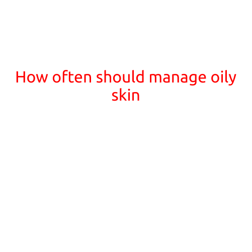 How Often Should You Manage Oily Skin?