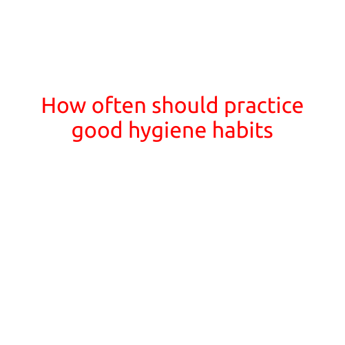 How Often Should You Practice Good Hygiene Habits?