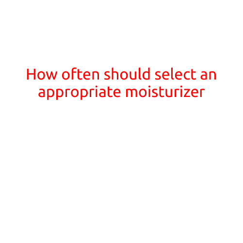 How Often Should You Select an Appropriate Moisturizer?