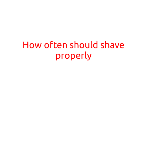 How Often Should You Shave Properly?