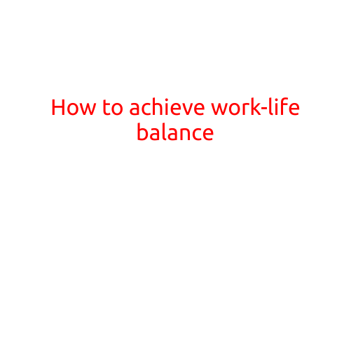 How to Achieve Work-Life Balance: Tips and Strategies for a Happier You