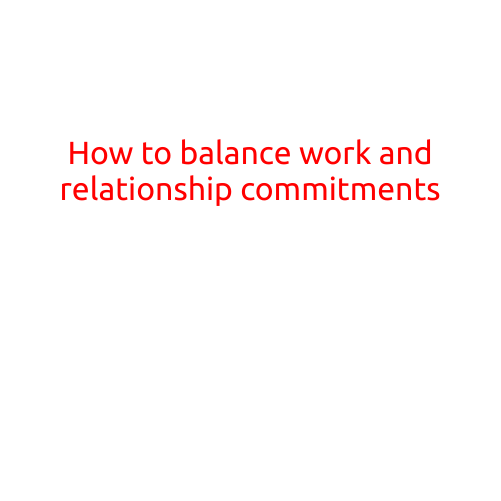 How to Balance Work and Relationship Commitments: Tips for a Harmonious Life