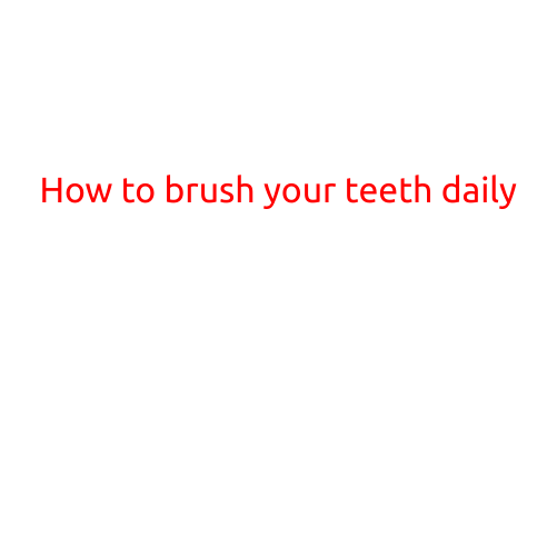 How to Brush Your Teeth Daily: A Comprehensive Guide