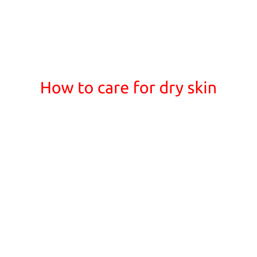 How to Care for Dry Skin: Tips and Tricks for a Softer, Healthier You