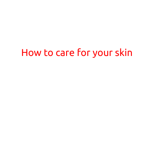 How to Care for Your Skin: A Comprehensive Guide