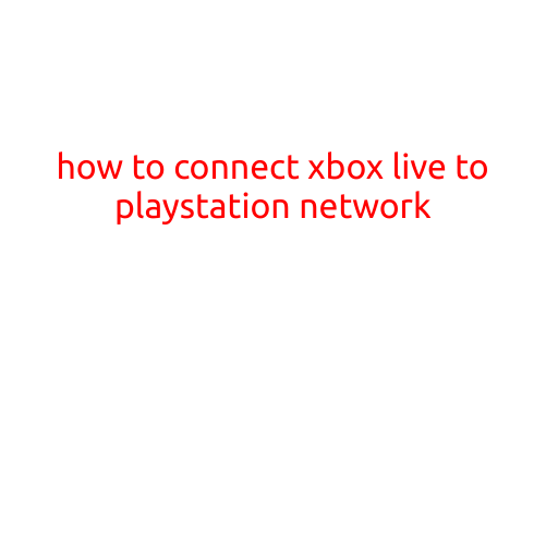 How to Connect Xbox Live to PlayStation Network: A Step-by-Step Guide