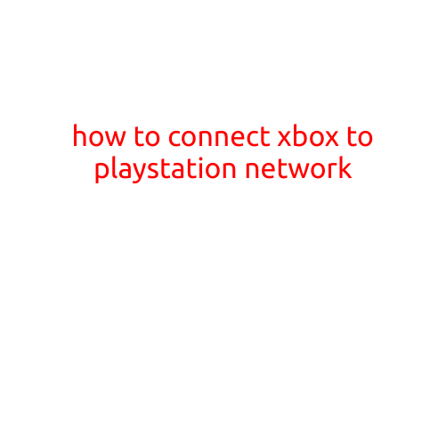 How to Connect Xbox to PlayStation Network: A Step-by-Step Guide