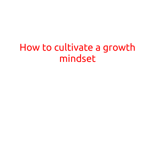 How to Cultivate a Growth Mindset