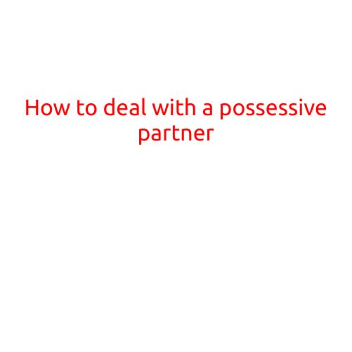 How to Deal with a Possessive Partner: A Guide to Regaining Your Independence