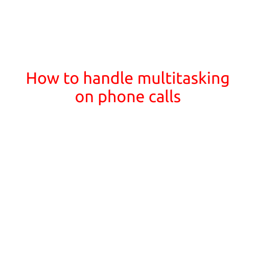 How to Handle Multitasking on Phone Calls: Tips and Tricks for a Stress-Free Experience