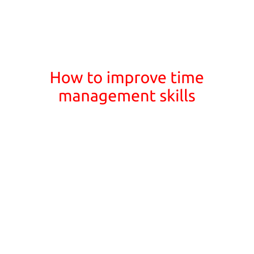 How to Improve Time Management Skills: Tips and Techniques for Maximizing Your Productivity