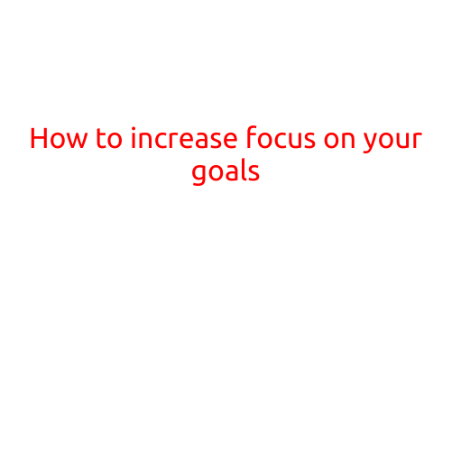 How to Increase Focus on Your Goals: 10 Proven Strategies