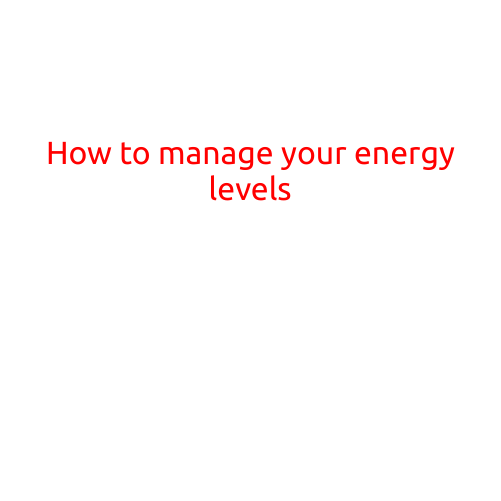 How to Manage Your Energy Levels: Tips and Strategies for a More Balanced Life