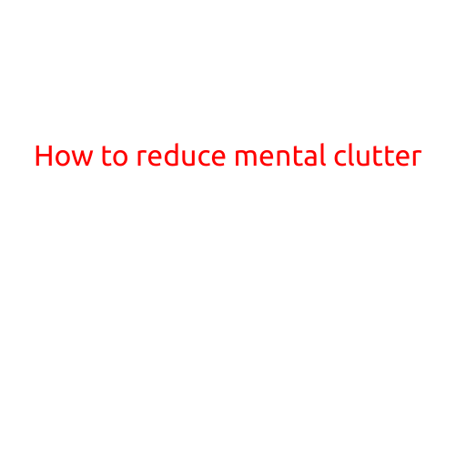 How to Reduce Mental Clutter