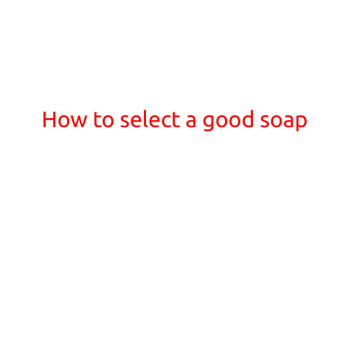 How to Select a Good Soap: A Guide to Choosing the Right Cleanser for Your Skin