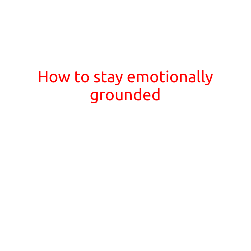 How to Stay Emotionally Grounded: Tips and Techniques for a More Balanced Life