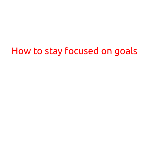 How to Stay Focused on Your Goals