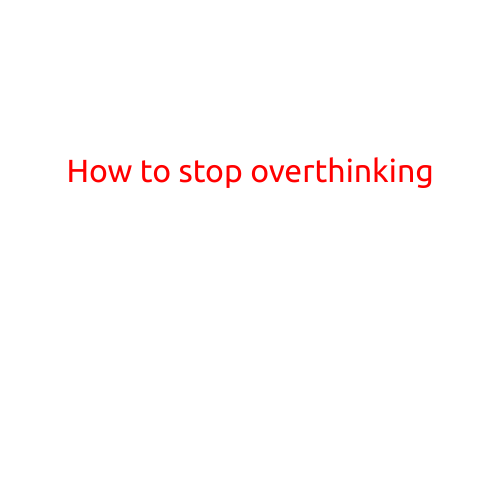 How to Stop Overthinking: Tips and Strategies for a Less Anxious Mind