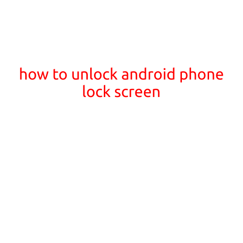 How to Unlock Android Phone Lock Screen: A Step-by-Step Guide