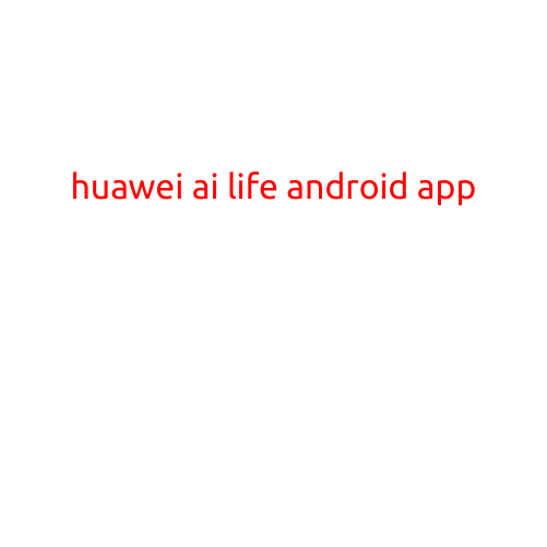 Huawei AI Life Android App: Revolutionizing Your Daily Life with Artificial Intelligence