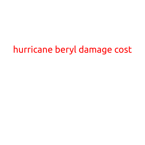 Hurricane Beryl Damage Cost: A Devastating Storm that Left a Trail of Destruction