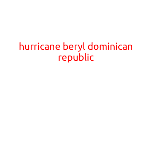 Hurricane Beryl Makes Landfall in Dominican Republic, Brings Heavy Rain and Strong Winds