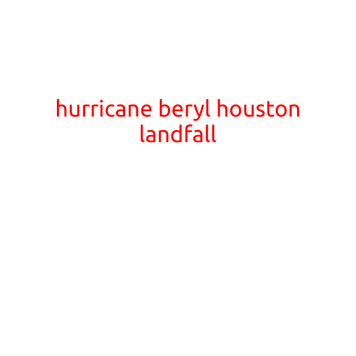 Hurricane Beryl Makes Landfall in Houston, Texas: A Devastating Storm Brings Heavy Rain and Strong Winds